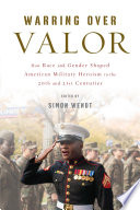 Warring over valor : how race and gender shaped American military heroism in the twentieth and twenty-first centuries /