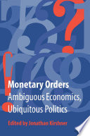 Monetary Orders : Ambiguous Economics, Ubiquitous Politics /