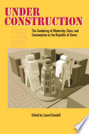 Under Construction : The Gendering of Modernity, Class, and Consumption in the Republic of Korea /