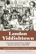 London Yiddishtown : East End Jewish life in Yiddish sketch and story, 1930-1950 : selected works of Katie Brown, A.M. Kaizer, and I.A. Lisky /