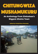 Chitungwiza Mushamukuru : an anthology from Zimbabwe's biggest ghetto town /