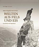 Welten aus Fels und Eis : alpine Fotografie in der Schweiz : Geschichte und Gegenwart /