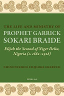 The life and ministry of Prophet Garrick Sokari Braide : Elijah the Second of Niger Delta, Nigeria (c. 1882-1918) /