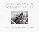 Ansel Adams in Yosemite Valley : celebrating the park at 150 /