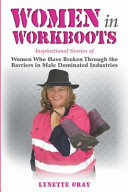 Women in workboots : inspirational stories of women who have broken through the barriers in male dominated industries /