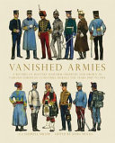 Vanished armies : a record of military uniform observed and drawn in various European countries during the years 1908-14 : with notes and memories of the days before 'The lights went out in Europe' in the year 1914 /