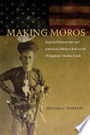 Making Moros : Imperial Historicism and American Military Rule in the Philippines' Muslim South /