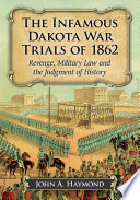 The infamous Dakota War Trials of 1862 : revenge, military law and the judgment of history /