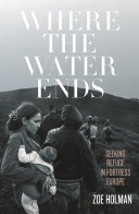 Where the water ends : seeking refuge in fortresst Europe /