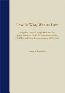 Law in war, war as law : Brigadier General Joseph Holt and the Judge Advocate General's department in the Civil War and early Reconstruction, 1861-1865 /
