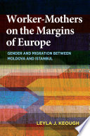 Worker-mothers on the margins of Europe : gender and migration between Moldova and Istanbul /