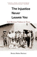 The injustice never leaves you : anti-Mexican violence in Texas /
