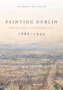 Painting Dublin, 1886-1949 : visualising a changing city /