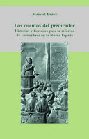 Los cuentos del predicador : historias y ficciones para la reforma de costumbres en la Nueva España /