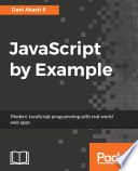 JavaScript by Example : A Project Based Guide to Help You Get Started with Web Development by Building Real-World and Modern Web Applications