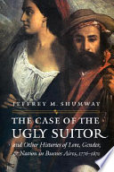 The case of the ugly suitor : other histories of love, gender,  nation in Buenos Aires, 1776-1870 /