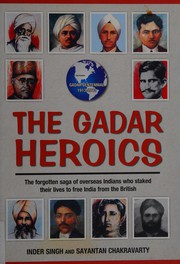 The Gadar heroics : the forgotten saga of overseas Indians who staked their lives to free India from the British /
