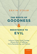 The roots of goodness and resistance to evil : inclusive caring, moral courage, altruism born of suffering, active bystandership, and heroism /