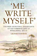 'Me write myself' : the free aboriginal inhabitants of Van Diemen's Land at Wybalenna, 1832-47 /